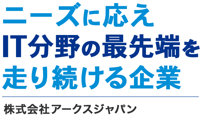 ニーズに応え IT分野の最先端を 走り続ける企業 株式会社アークスジャパン